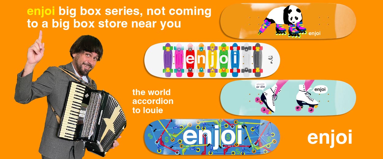 Enjoi Big Box series, not coming to a big box store near you. The world accordion to Louie. Enjoi.